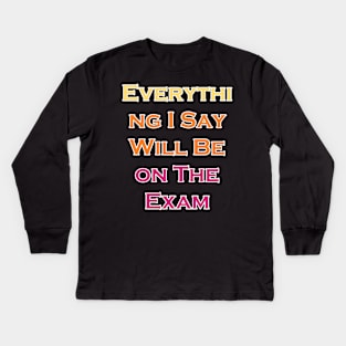 Everything I Say Will Be On The Exam Kids Long Sleeve T-Shirt